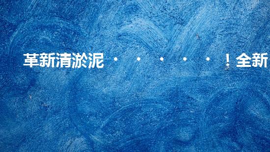 革新清淤泥！全新設(shè)備問(wèn)世，效率翻倍速，驚艷科技力量何在？